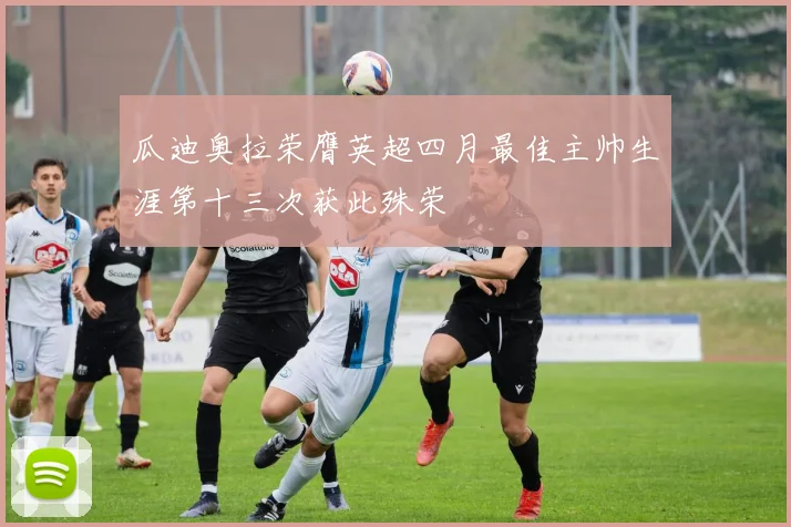 瓜迪奥拉荣膺英超四月最佳主帅生涯第十三次获此殊荣