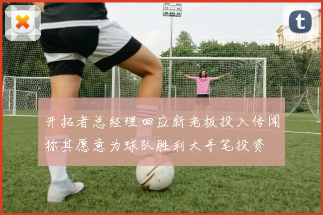 开拓者总经理回应新老板投入传闻称其愿意为球队胜利大手笔投资