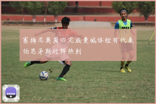 塞梅尼奥周四完成曼城体检将代表伯恩茅斯对阵热刺