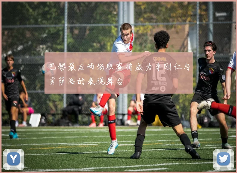 巴黎最后两场联赛将成为李刚仁与贡萨洛的表现舞台
