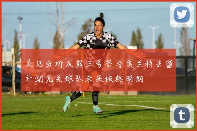 美记分析灰熊三号签与莫兰特去留计划无关球队未来依然明朗