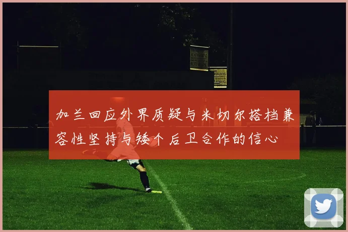 加兰回应外界质疑与米切尔搭档兼容性坚持与矮个后卫合作的信心