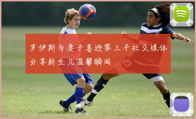 罗伊斯与妻子喜迎第三子社交媒体分享新生儿温馨瞬间