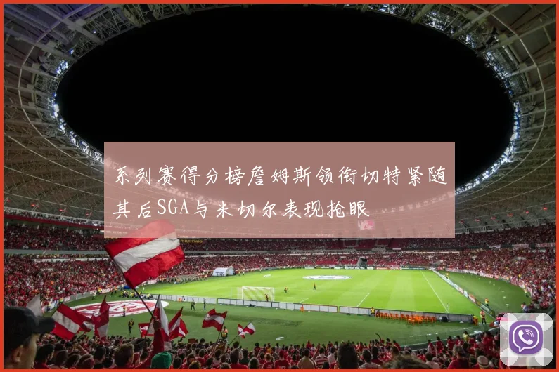 系列赛得分榜詹姆斯领衔切特紧随其后SGA与米切尔表现抢眼