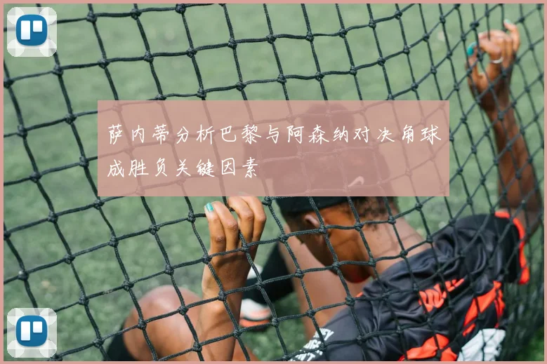 萨内蒂分析巴黎与阿森纳对决角球成胜负关键因素