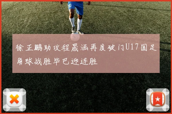 徐正鹏助攻程晟涵再度破门U17国足角球战胜毕巴迎连胜