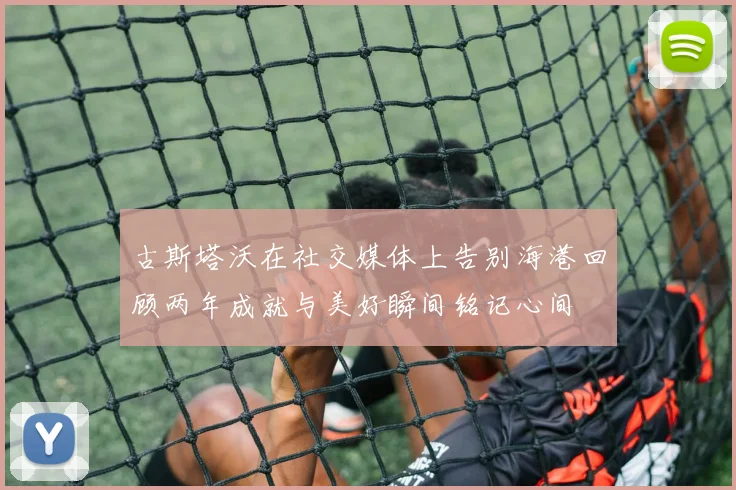 古斯塔沃在社交媒体上告别海港回顾两年成就与美好瞬间铭记心间