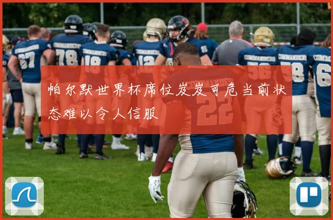 帕尔默世界杯席位岌岌可危当前状态难以令人信服