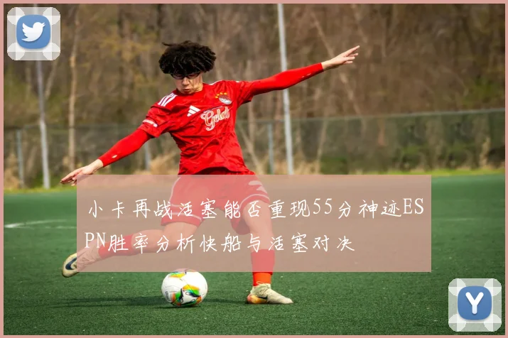 小卡再战活塞能否重现55分神迹ESPN胜率分析快船与活塞对决
