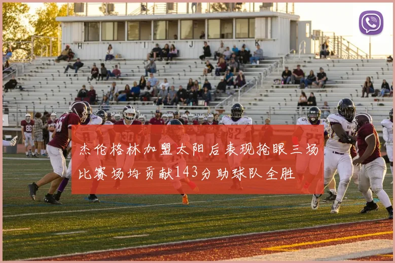 杰伦格林加盟太阳后表现抢眼三场比赛场均贡献143分助球队全胜