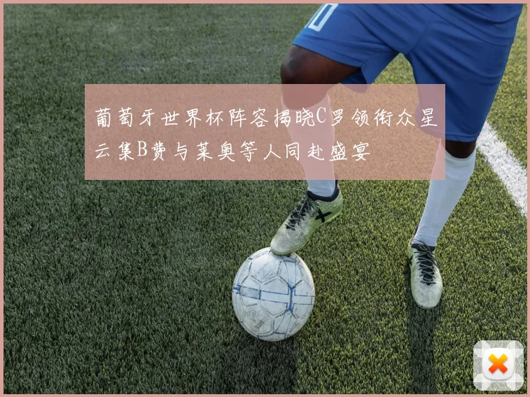 葡萄牙世界杯阵容揭晓C罗领衔众星云集B费与莱奥等人同赴盛宴