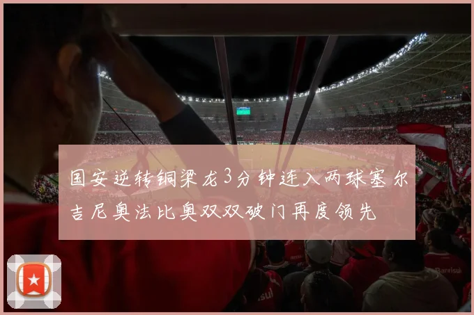 国安逆转铜梁龙3分钟连入两球塞尔吉尼奥法比奥双双破门再度领先
