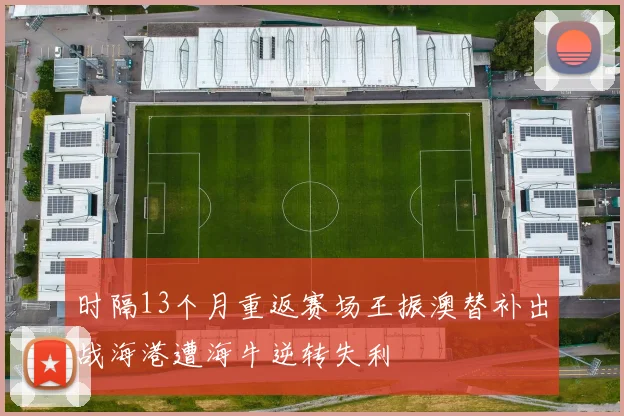 时隔13个月重返赛场王振澳替补出战海港遭海牛逆转失利