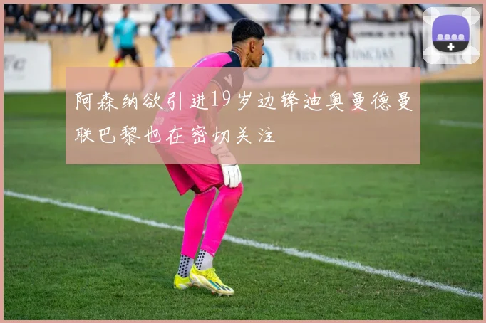 阿森纳欲引进19岁边锋迪奥曼德曼联巴黎也在密切关注