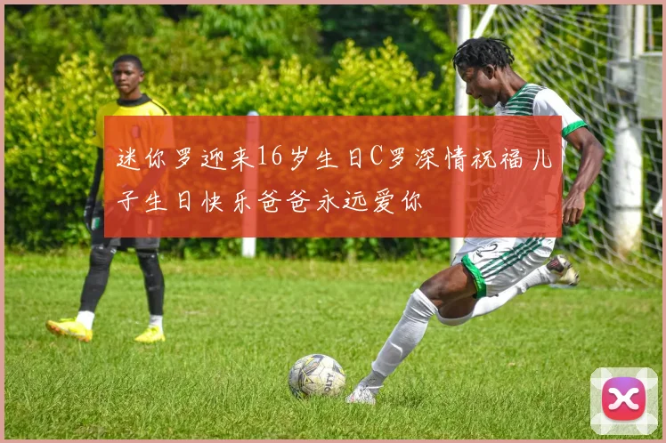 迷你罗迎来16岁生日C罗深情祝福儿子生日快乐爸爸永远爱你