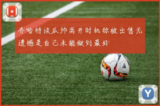 乔哈特谈瓜帅离开时机称被出售无遗憾是自己未能做到最好