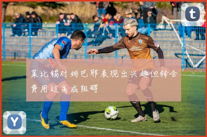 莱比锡对姆巴耶表现出兴趣但转会费用过高成阻碍