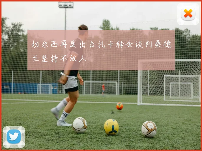 切尔西再度出击扎卡转会谈判桑德兰坚持不放人