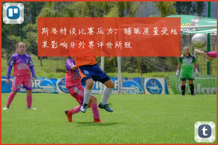 斯洛特谈比赛压力：睡眠质量受结果影响非外界评价所致