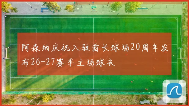 阿森纳庆祝入驻酋长球场20周年发布26-27赛季主场球衣