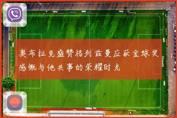 奥布拉克盛赞格列兹曼应获金球奖感慨与他共事的荣耀时光