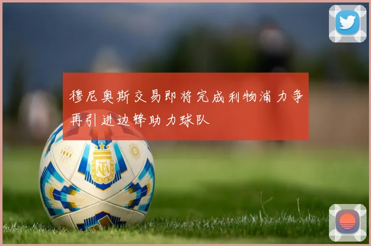 穆尼奥斯交易即将完成利物浦力争再引进边锋助力球队