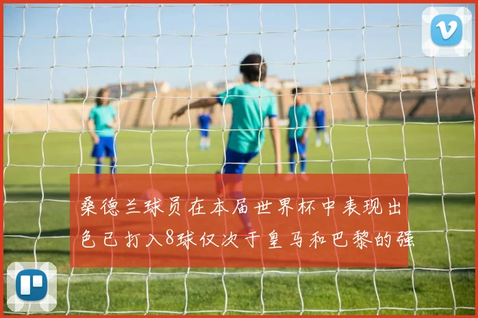 桑德兰球员在本届世界杯中表现出色已打入8球仅次于皇马和巴黎的强劲表现