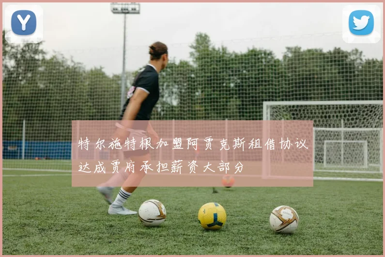 特尔施特根加盟阿贾克斯租借协议达成贾府承担薪资大部分
