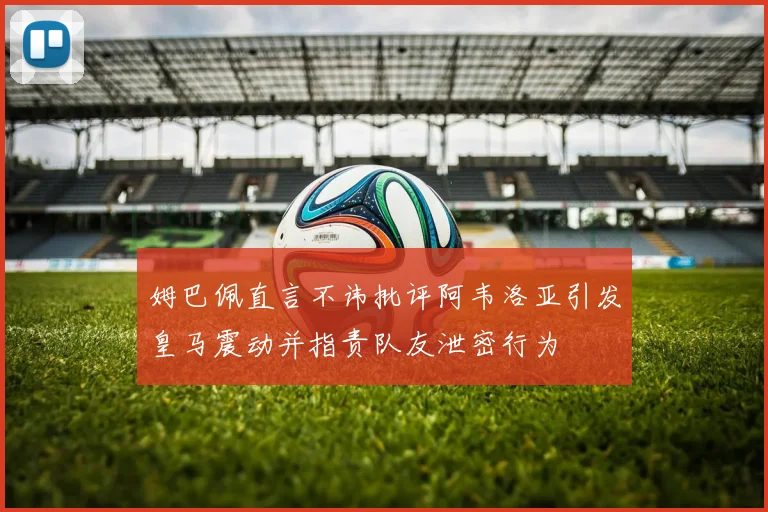 姆巴佩直言不讳批评阿韦洛亚引发皇马震动并指责队友泄密行为