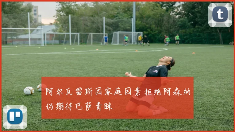 阿尔瓦雷斯因家庭因素拒绝阿森纳仍期待巴萨青睐